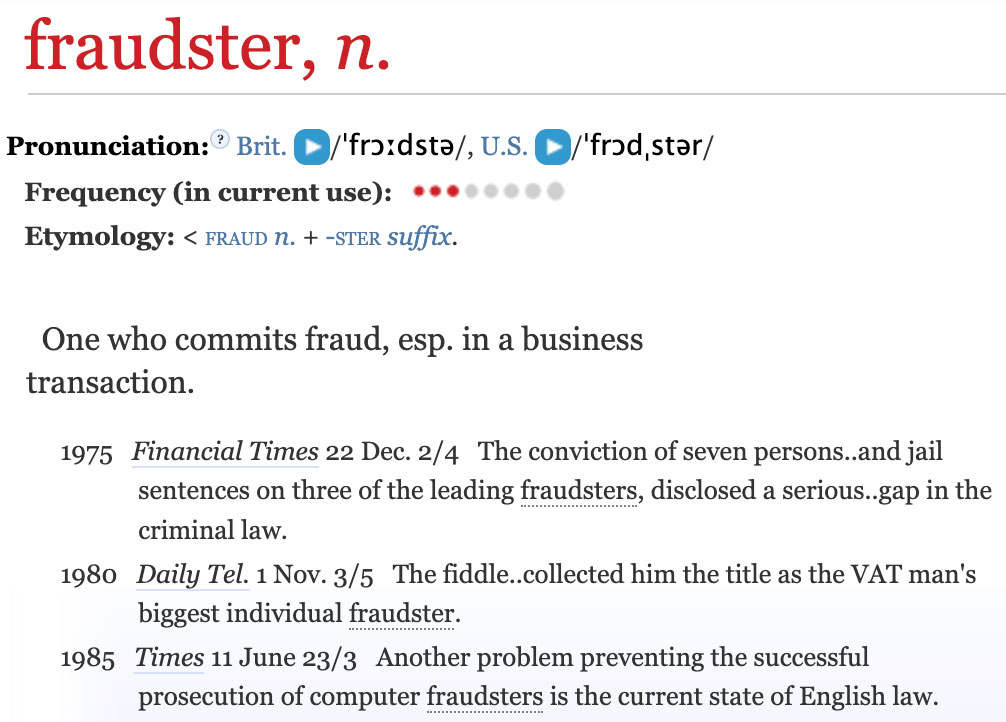 Oxford English Dictionary definition of the word 'fraudster'. One who commits fraud, esp. in a business transaction.